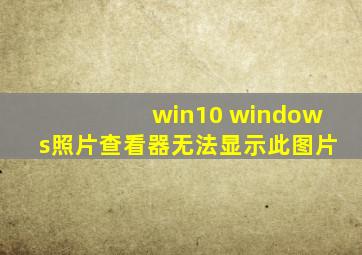 win10 windows照片查看器无法显示此图片